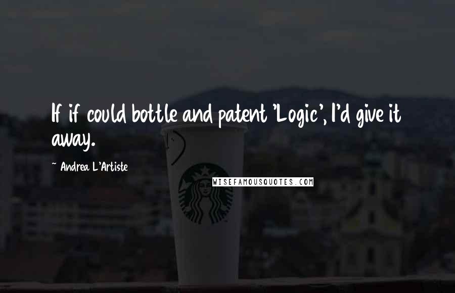 Andrea L'Artiste Quotes: If if could bottle and patent 'Logic', I'd give it away.