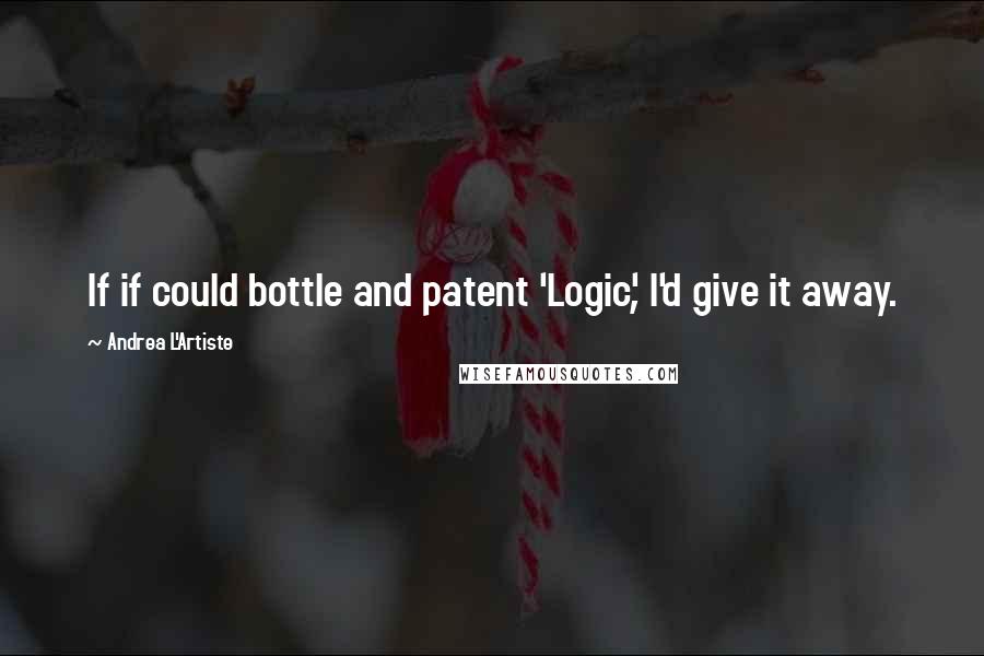 Andrea L'Artiste Quotes: If if could bottle and patent 'Logic', I'd give it away.