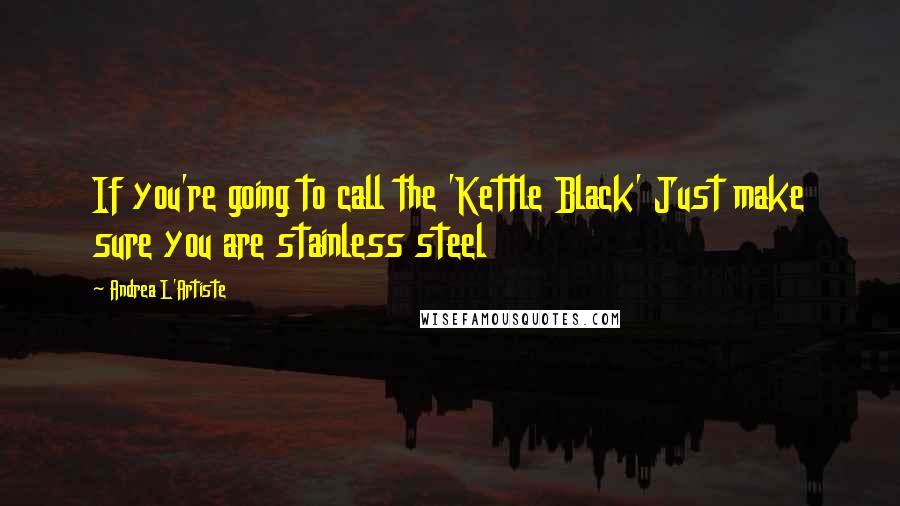 Andrea L'Artiste Quotes: If you're going to call the 'Kettle Black' Just make sure you are stainless steel