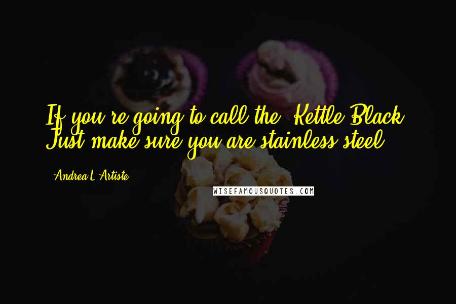 Andrea L'Artiste Quotes: If you're going to call the 'Kettle Black' Just make sure you are stainless steel