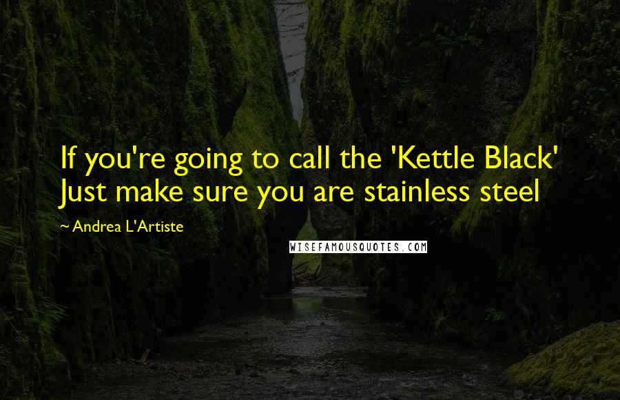 Andrea L'Artiste Quotes: If you're going to call the 'Kettle Black' Just make sure you are stainless steel