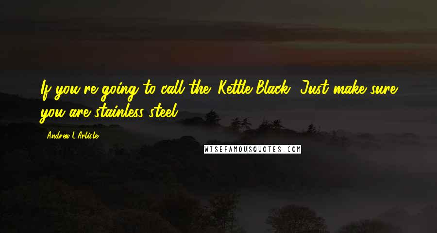 Andrea L'Artiste Quotes: If you're going to call the 'Kettle Black' Just make sure you are stainless steel
