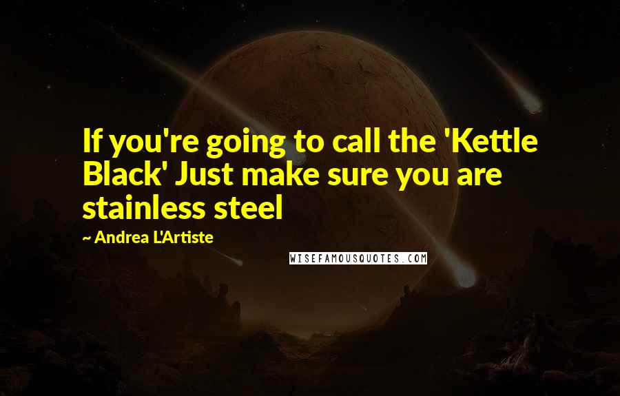 Andrea L'Artiste Quotes: If you're going to call the 'Kettle Black' Just make sure you are stainless steel