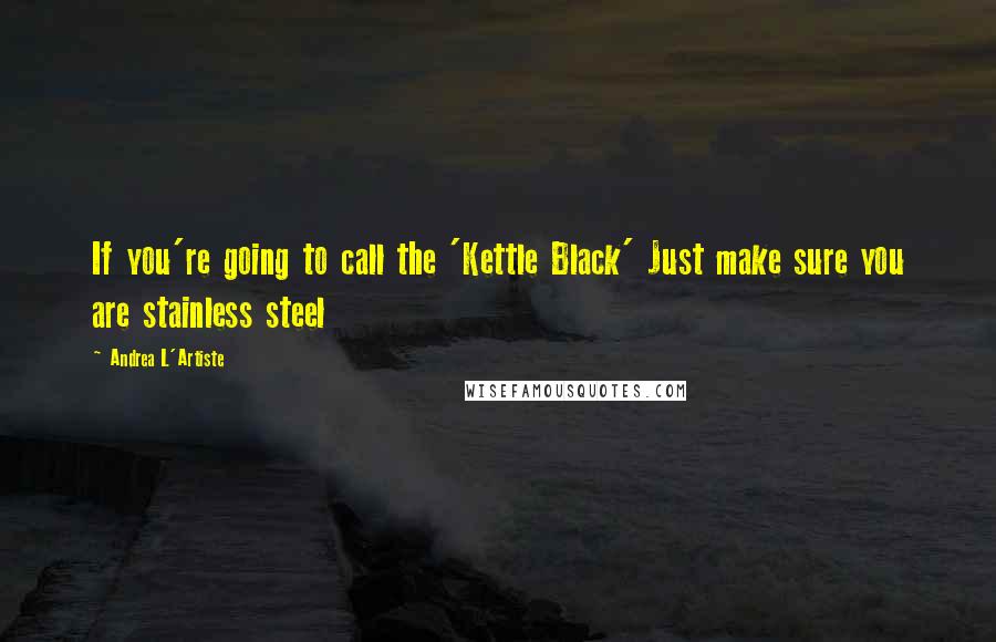 Andrea L'Artiste Quotes: If you're going to call the 'Kettle Black' Just make sure you are stainless steel