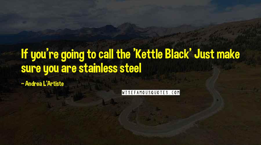 Andrea L'Artiste Quotes: If you're going to call the 'Kettle Black' Just make sure you are stainless steel