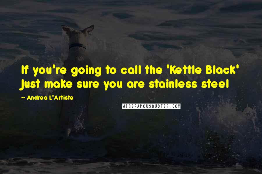 Andrea L'Artiste Quotes: If you're going to call the 'Kettle Black' Just make sure you are stainless steel