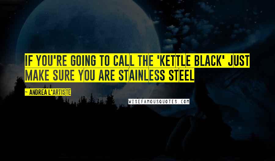 Andrea L'Artiste Quotes: If you're going to call the 'Kettle Black' Just make sure you are stainless steel