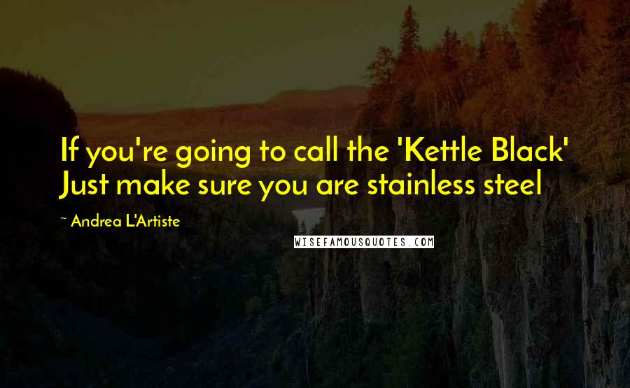 Andrea L'Artiste Quotes: If you're going to call the 'Kettle Black' Just make sure you are stainless steel