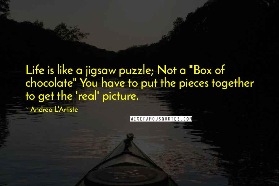 Andrea L'Artiste Quotes: Life is like a jigsaw puzzle; Not a "Box of chocolate" You have to put the pieces together to get the 'real' picture.