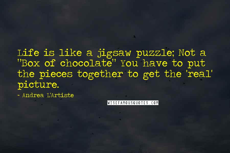 Andrea L'Artiste Quotes: Life is like a jigsaw puzzle; Not a "Box of chocolate" You have to put the pieces together to get the 'real' picture.