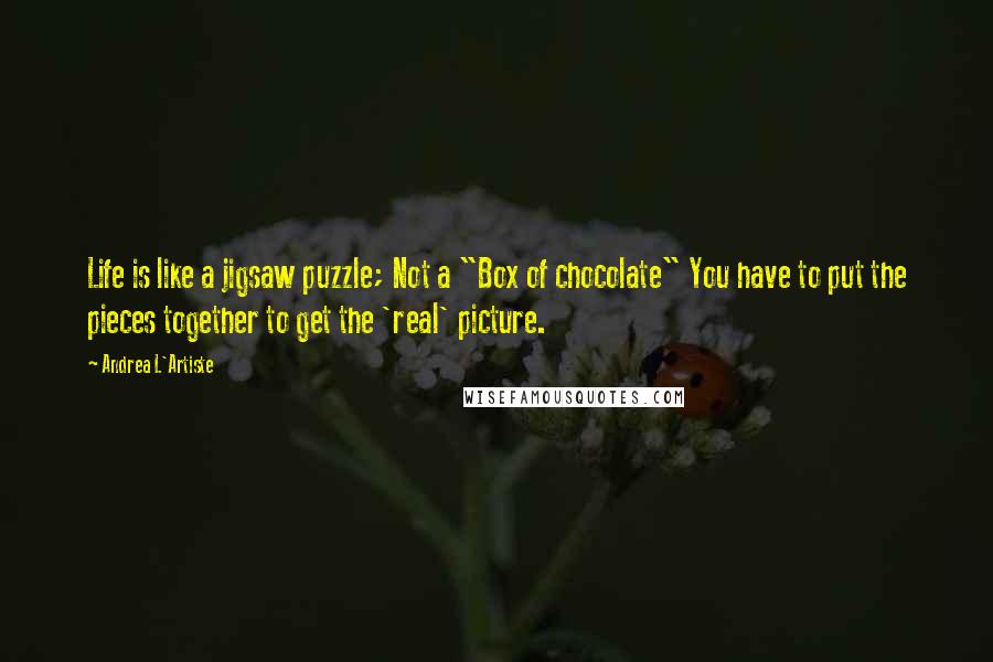 Andrea L'Artiste Quotes: Life is like a jigsaw puzzle; Not a "Box of chocolate" You have to put the pieces together to get the 'real' picture.