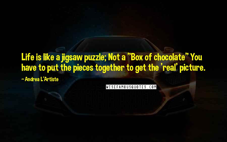 Andrea L'Artiste Quotes: Life is like a jigsaw puzzle; Not a "Box of chocolate" You have to put the pieces together to get the 'real' picture.