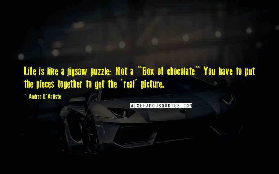 Andrea L'Artiste Quotes: Life is like a jigsaw puzzle; Not a "Box of chocolate" You have to put the pieces together to get the 'real' picture.