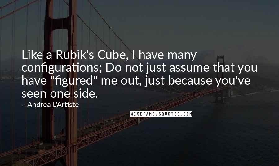 Andrea L'Artiste Quotes: Like a Rubik's Cube, I have many configurations; Do not just assume that you have "figured" me out, just because you've seen one side.