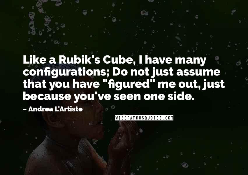 Andrea L'Artiste Quotes: Like a Rubik's Cube, I have many configurations; Do not just assume that you have "figured" me out, just because you've seen one side.