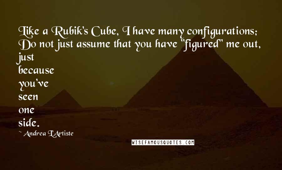 Andrea L'Artiste Quotes: Like a Rubik's Cube, I have many configurations; Do not just assume that you have "figured" me out, just because you've seen one side.