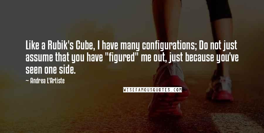 Andrea L'Artiste Quotes: Like a Rubik's Cube, I have many configurations; Do not just assume that you have "figured" me out, just because you've seen one side.