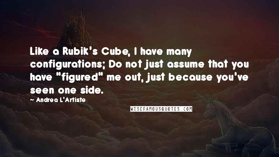 Andrea L'Artiste Quotes: Like a Rubik's Cube, I have many configurations; Do not just assume that you have "figured" me out, just because you've seen one side.