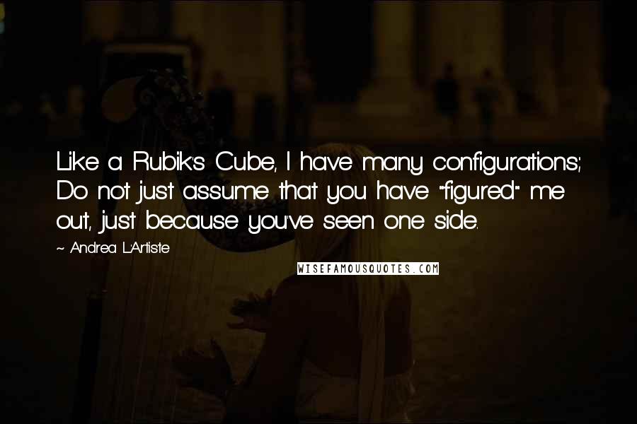 Andrea L'Artiste Quotes: Like a Rubik's Cube, I have many configurations; Do not just assume that you have "figured" me out, just because you've seen one side.