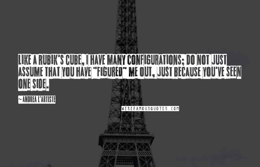 Andrea L'Artiste Quotes: Like a Rubik's Cube, I have many configurations; Do not just assume that you have "figured" me out, just because you've seen one side.