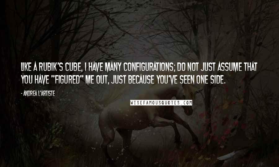 Andrea L'Artiste Quotes: Like a Rubik's Cube, I have many configurations; Do not just assume that you have "figured" me out, just because you've seen one side.