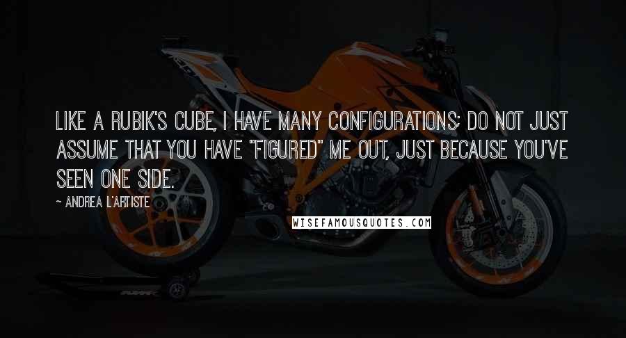 Andrea L'Artiste Quotes: Like a Rubik's Cube, I have many configurations; Do not just assume that you have "figured" me out, just because you've seen one side.