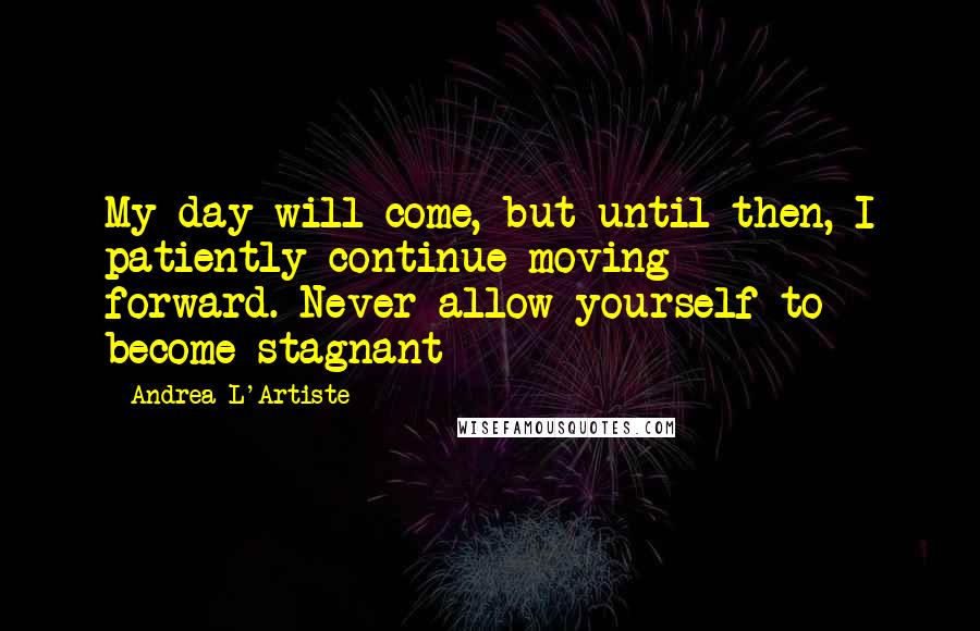 Andrea L'Artiste Quotes: My day will come, but until then, I patiently continue moving forward.-Never allow yourself to become stagnant-