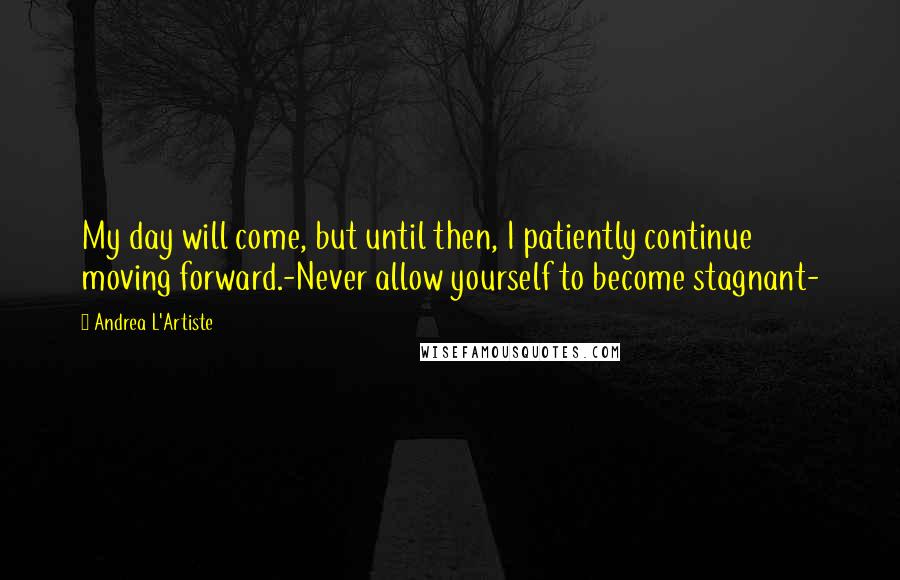 Andrea L'Artiste Quotes: My day will come, but until then, I patiently continue moving forward.-Never allow yourself to become stagnant-