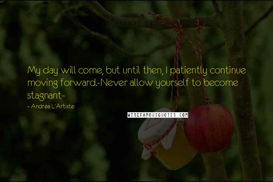 Andrea L'Artiste Quotes: My day will come, but until then, I patiently continue moving forward.-Never allow yourself to become stagnant-