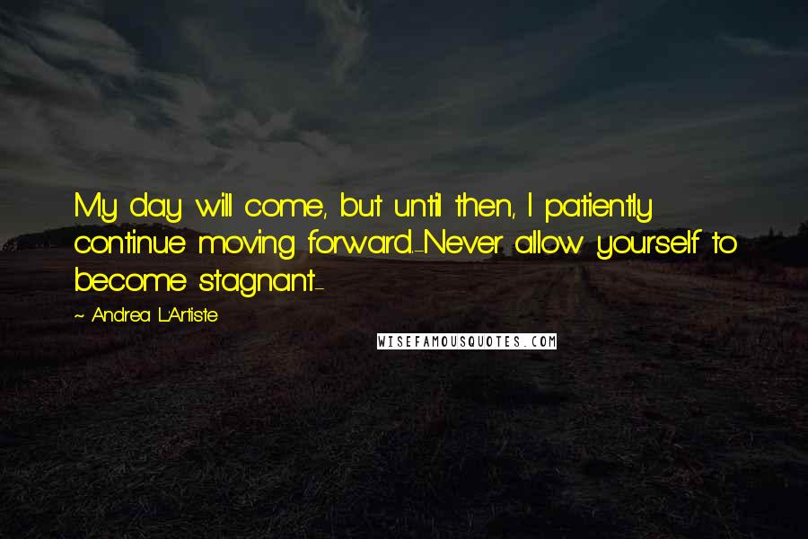 Andrea L'Artiste Quotes: My day will come, but until then, I patiently continue moving forward.-Never allow yourself to become stagnant-