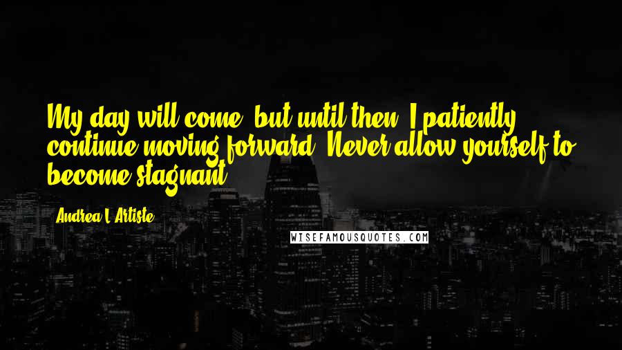 Andrea L'Artiste Quotes: My day will come, but until then, I patiently continue moving forward.-Never allow yourself to become stagnant-