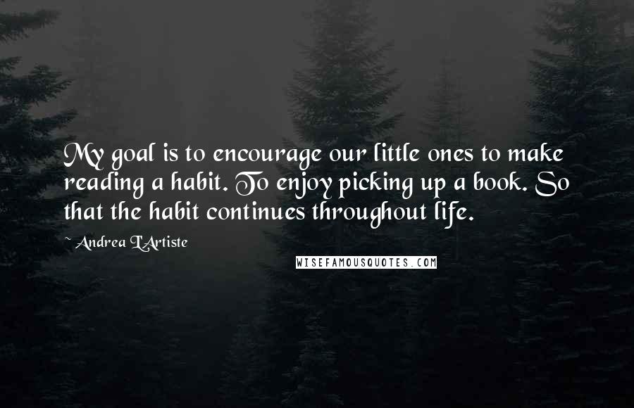 Andrea L'Artiste Quotes: My goal is to encourage our little ones to make reading a habit. To enjoy picking up a book. So that the habit continues throughout life.