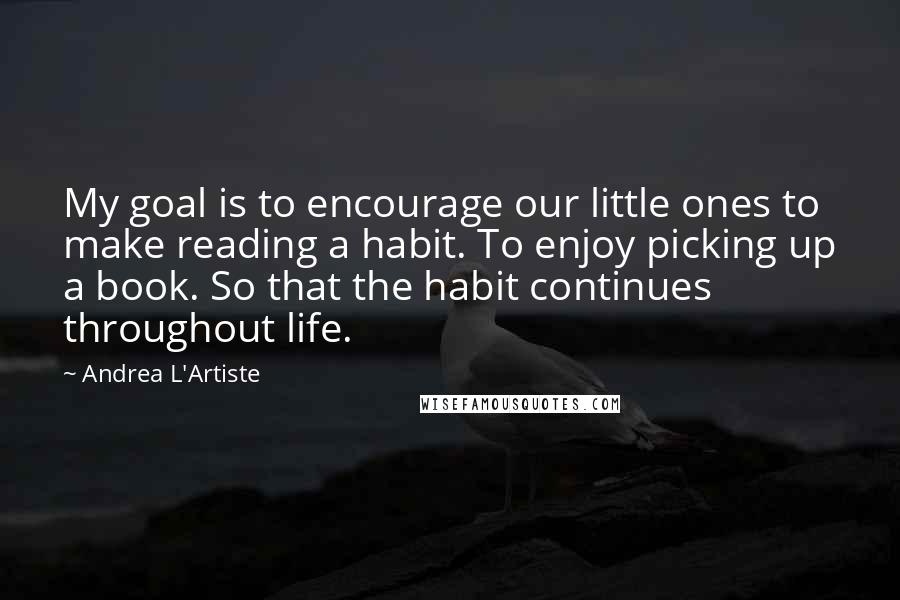 Andrea L'Artiste Quotes: My goal is to encourage our little ones to make reading a habit. To enjoy picking up a book. So that the habit continues throughout life.