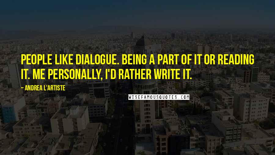 Andrea L'Artiste Quotes: People like dialogue. Being a part of it or reading it. Me personally, I'd rather write it.