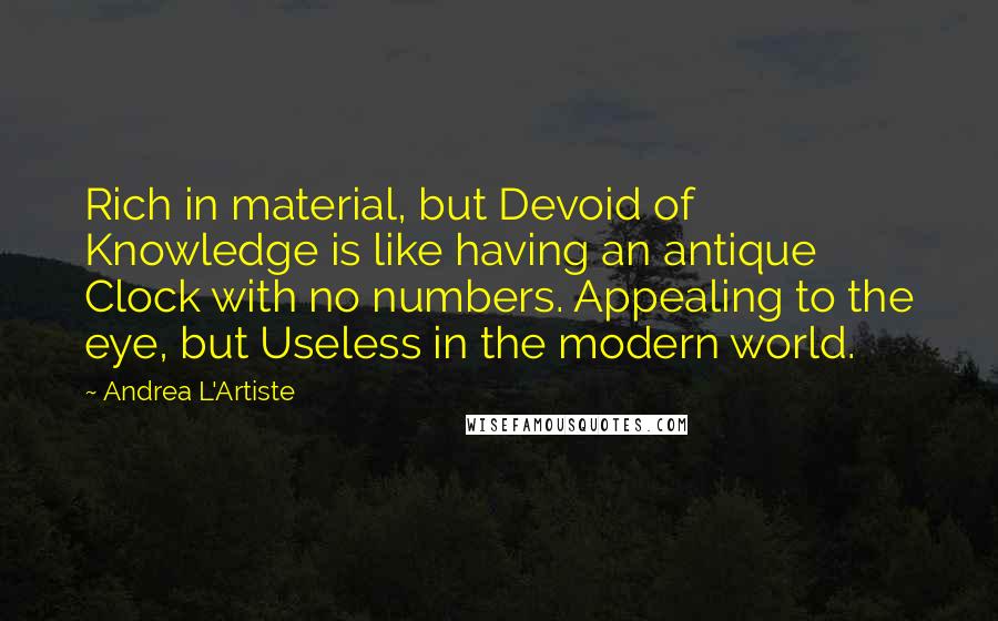Andrea L'Artiste Quotes: Rich in material, but Devoid of Knowledge is like having an antique Clock with no numbers. Appealing to the eye, but Useless in the modern world.