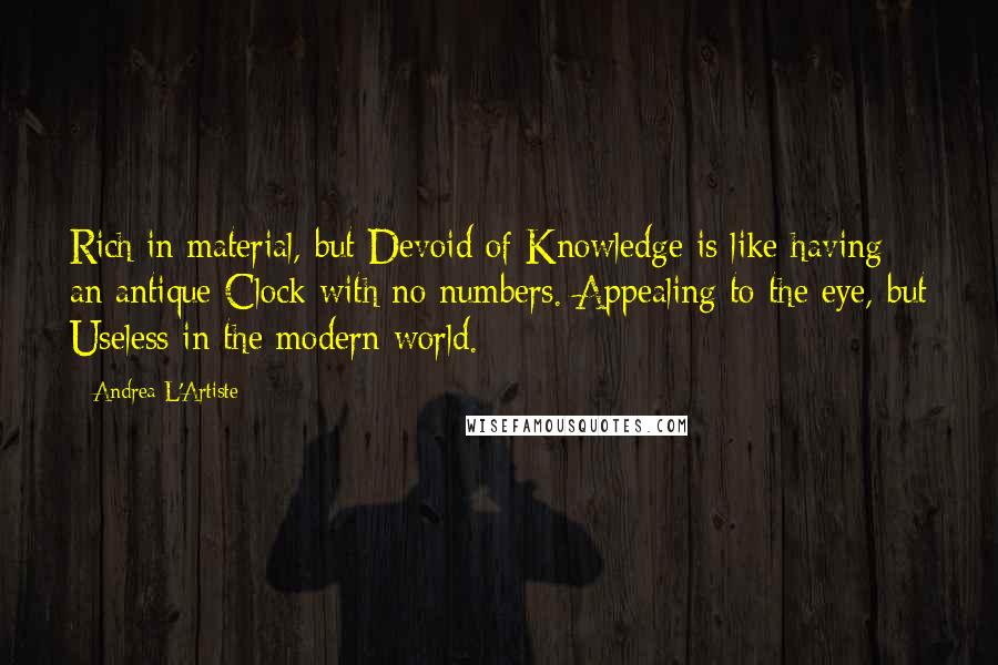 Andrea L'Artiste Quotes: Rich in material, but Devoid of Knowledge is like having an antique Clock with no numbers. Appealing to the eye, but Useless in the modern world.