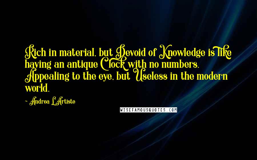 Andrea L'Artiste Quotes: Rich in material, but Devoid of Knowledge is like having an antique Clock with no numbers. Appealing to the eye, but Useless in the modern world.