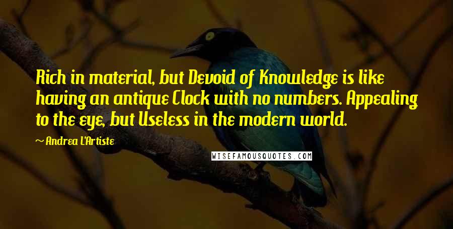 Andrea L'Artiste Quotes: Rich in material, but Devoid of Knowledge is like having an antique Clock with no numbers. Appealing to the eye, but Useless in the modern world.