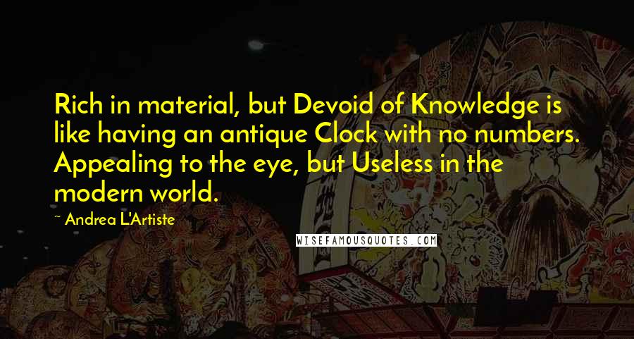 Andrea L'Artiste Quotes: Rich in material, but Devoid of Knowledge is like having an antique Clock with no numbers. Appealing to the eye, but Useless in the modern world.