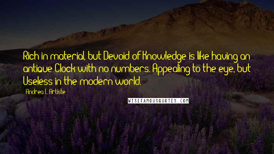 Andrea L'Artiste Quotes: Rich in material, but Devoid of Knowledge is like having an antique Clock with no numbers. Appealing to the eye, but Useless in the modern world.
