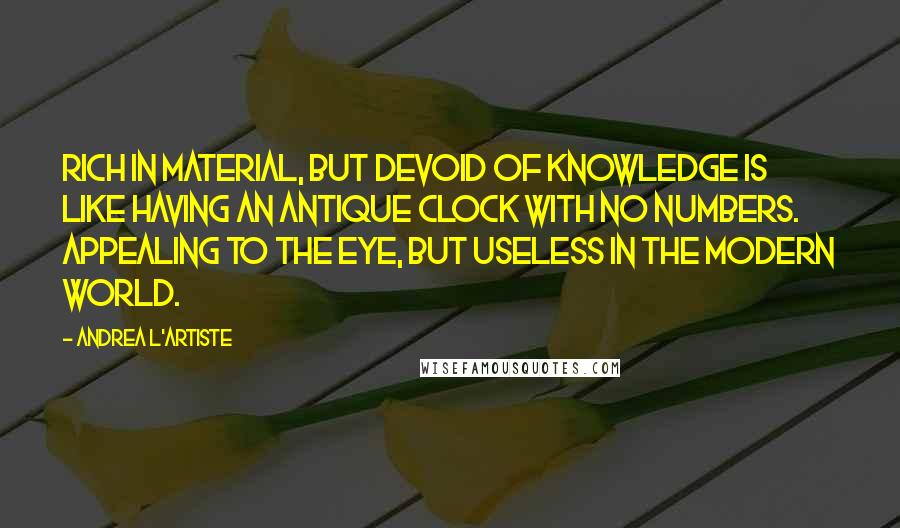 Andrea L'Artiste Quotes: Rich in material, but Devoid of Knowledge is like having an antique Clock with no numbers. Appealing to the eye, but Useless in the modern world.