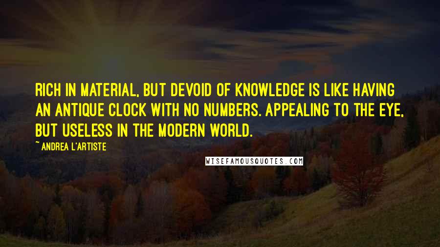Andrea L'Artiste Quotes: Rich in material, but Devoid of Knowledge is like having an antique Clock with no numbers. Appealing to the eye, but Useless in the modern world.