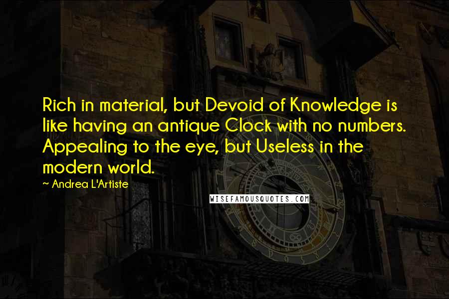 Andrea L'Artiste Quotes: Rich in material, but Devoid of Knowledge is like having an antique Clock with no numbers. Appealing to the eye, but Useless in the modern world.