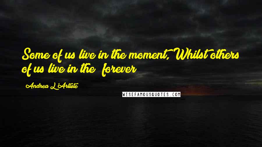 Andrea L'Artiste Quotes: Some of us live in the moment, Whilst others of us live in the 'forever