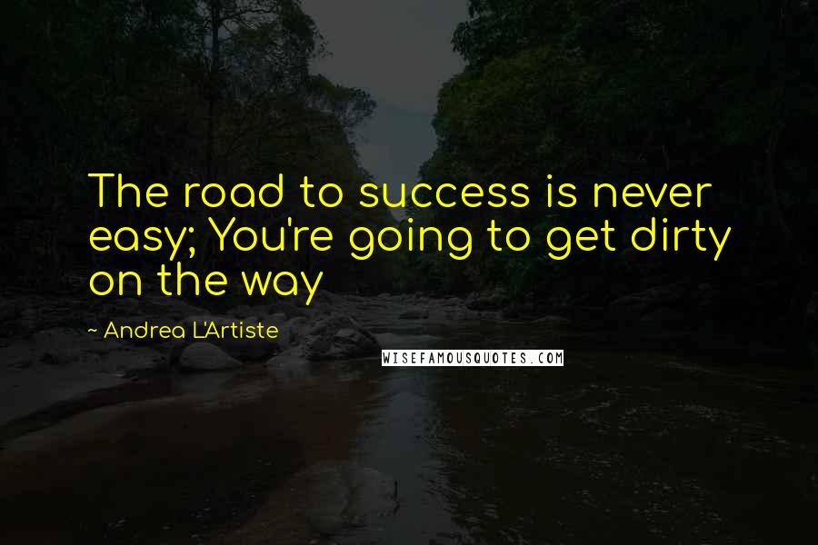 Andrea L'Artiste Quotes: The road to success is never easy; You're going to get dirty on the way