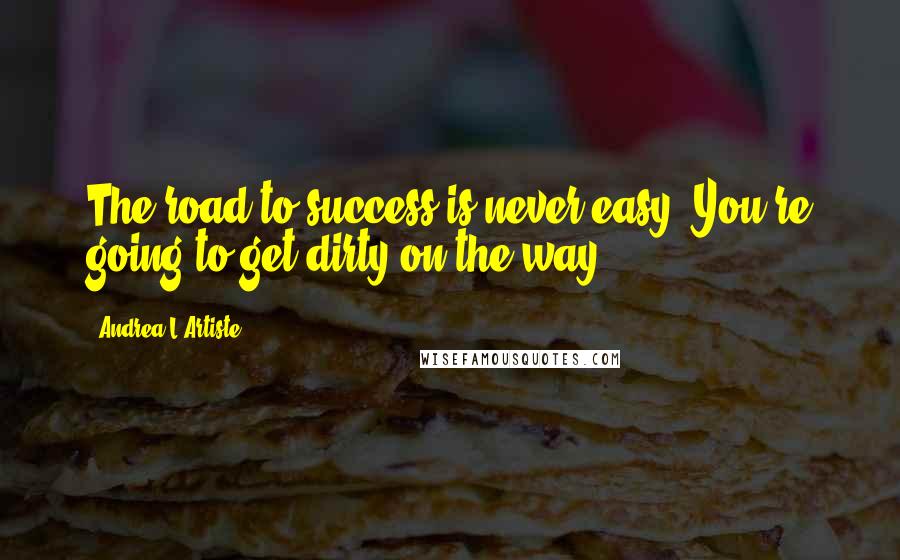 Andrea L'Artiste Quotes: The road to success is never easy; You're going to get dirty on the way