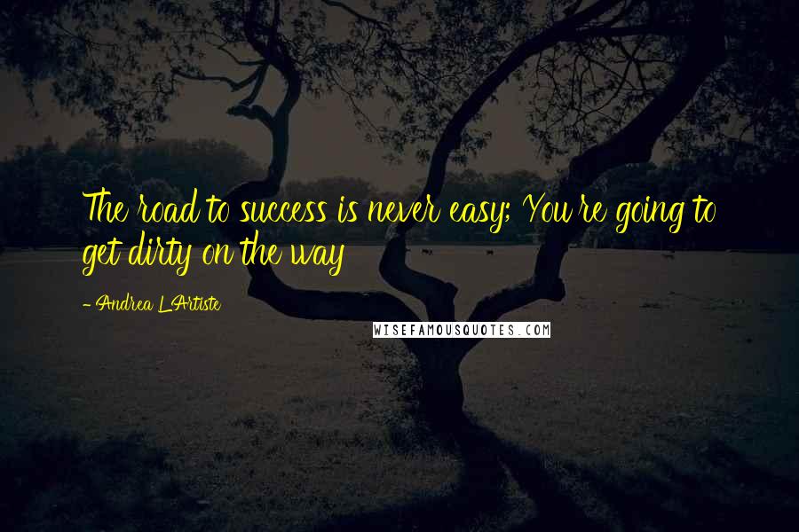 Andrea L'Artiste Quotes: The road to success is never easy; You're going to get dirty on the way