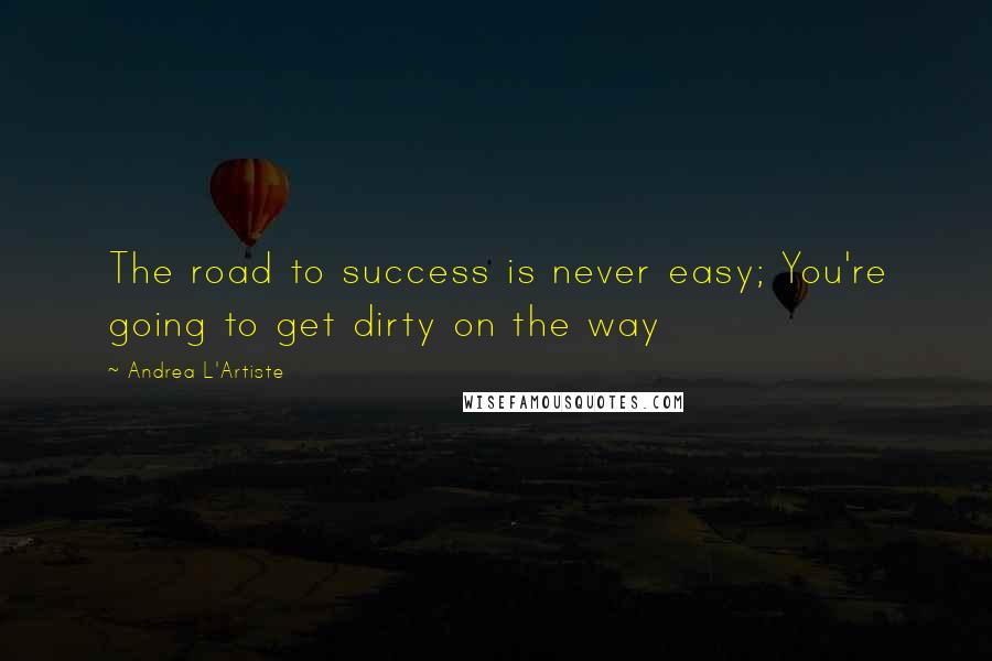 Andrea L'Artiste Quotes: The road to success is never easy; You're going to get dirty on the way