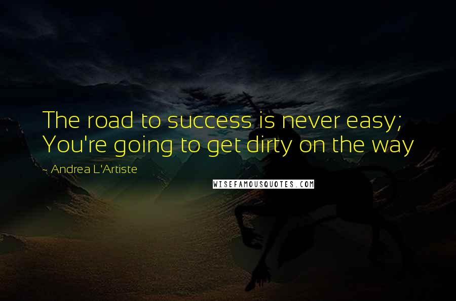 Andrea L'Artiste Quotes: The road to success is never easy; You're going to get dirty on the way