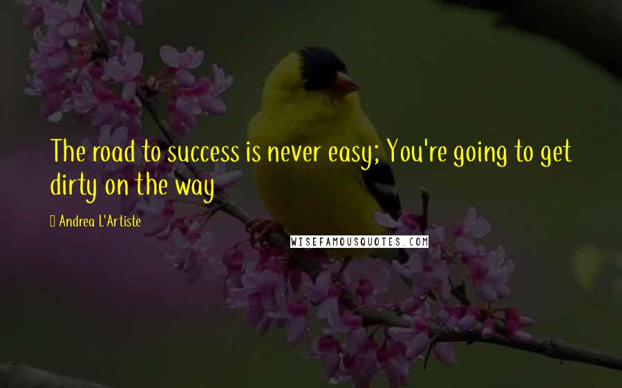 Andrea L'Artiste Quotes: The road to success is never easy; You're going to get dirty on the way